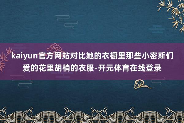 kaiyun官方网站对比她的衣橱里那些小密斯们爱的花里胡梢的衣服-开元体育在线登录