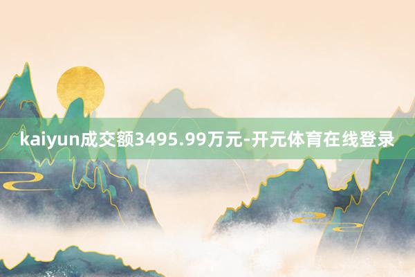 kaiyun成交额3495.99万元-开元体育在线登录