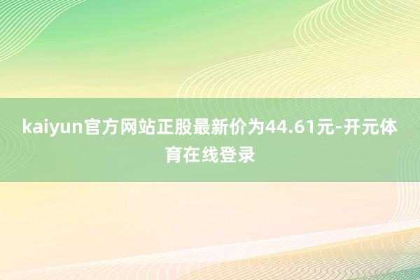 kaiyun官方网站正股最新价为44.61元-开元体育在线登录