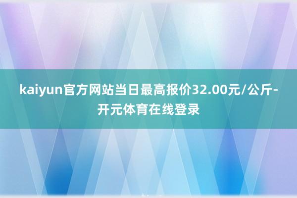 kaiyun官方网站当日最高报价32.00元/公斤-开元体育