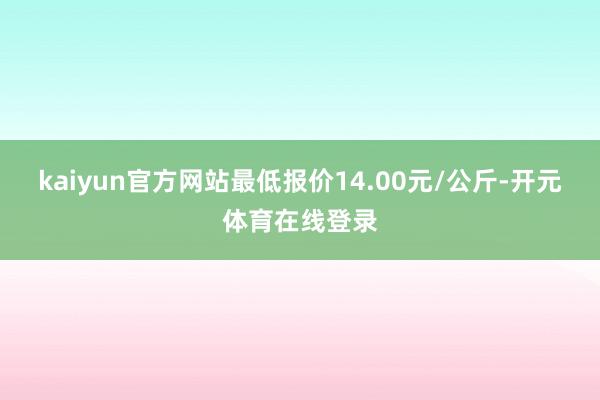 kaiyun官方网站最低报价14.00元/公斤-开元体育在线