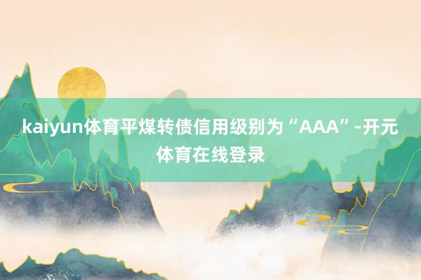 kaiyun体育平煤转债信用级别为“AAA”-开元体育在线登录