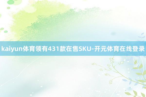 kaiyun体育领有431款在售SKU-开元体育在线登录