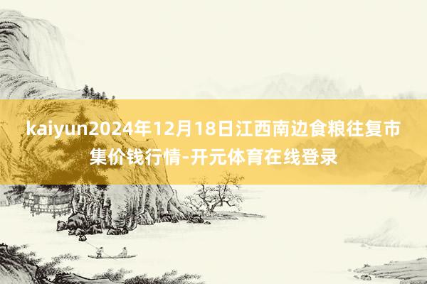 kaiyun2024年12月18日江西南边食粮往复市集价钱行