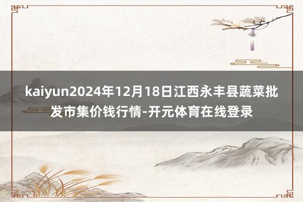 kaiyun2024年12月18日江西永丰县蔬菜批发市集价钱
