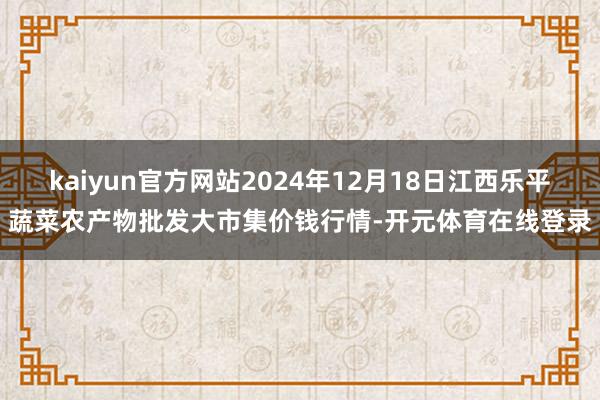 kaiyun官方网站2024年12月18日江西乐平蔬菜农产物