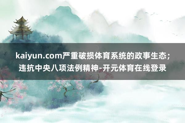 kaiyun.com严重破损体育系统的政事生态；违抗中央八项
