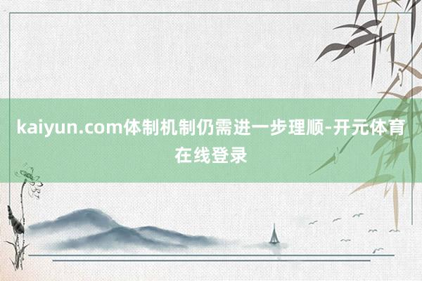kaiyun.com体制机制仍需进一步理顺-开元体育在线登录
