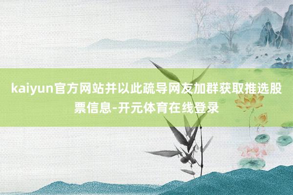 kaiyun官方网站并以此疏导网友加群获取推选股票信息-开元
