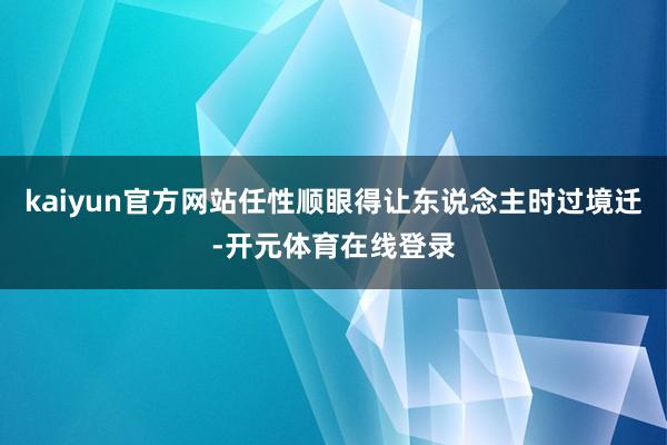 kaiyun官方网站任性顺眼得让东说念主时过境迁-开元体育在