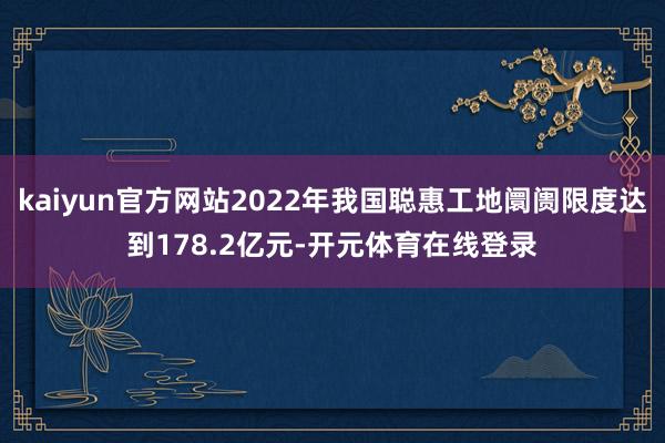 kaiyun官方网站2022年我国聪惠工地阛阓限度达到178