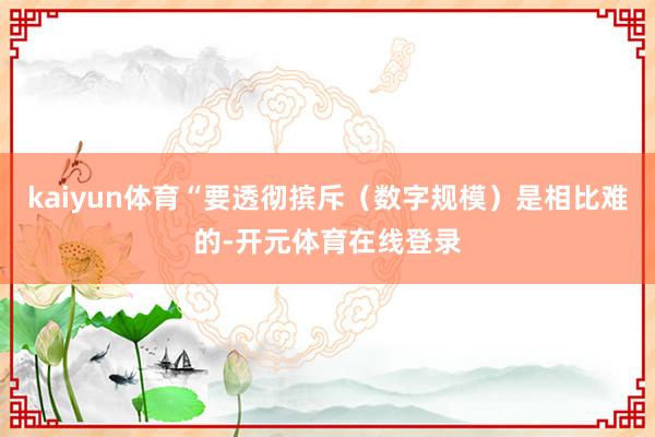 kaiyun体育“要透彻摈斥（数字规模）是相比难的-开元体育