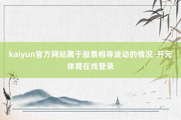 kaiyun官方网站属于股票相等波动的情况-开元体育在线登录