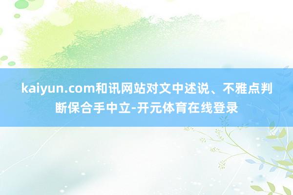 kaiyun.com和讯网站对文中述说、不雅点判断保合手中立-开元体育在线登录