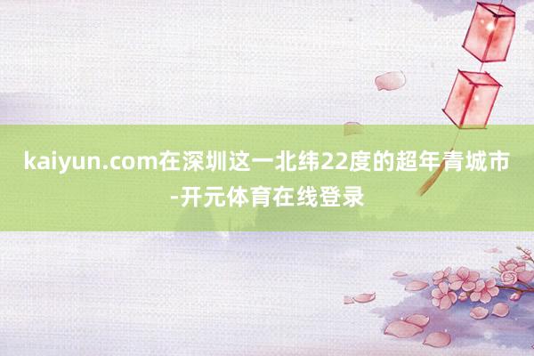 kaiyun.com在深圳这一北纬22度的超年青城市-开元体