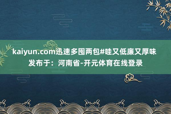 kaiyun.com迅速多囤两包#哇又低廉又厚味 发布于：河
