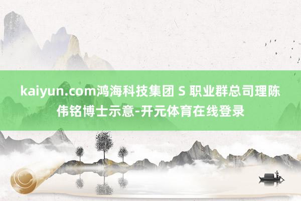 kaiyun.com鸿海科技集团 S 职业群总司理陈伟铭博士
