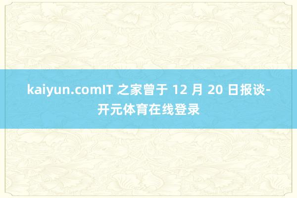 kaiyun.comIT 之家曾于 12 月 20 日报谈-
