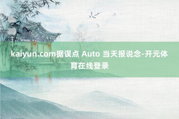 kaiyun.com据误点 Auto 当天报说念-开元体育在