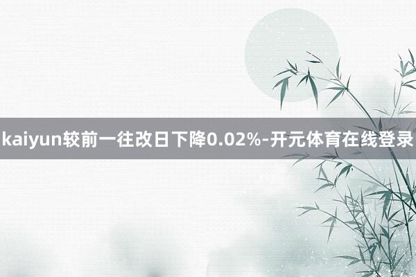 kaiyun较前一往改日下降0.02%-开元体育在线登录