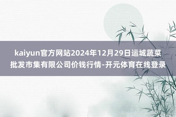 kaiyun官方网站2024年12月29日运城蔬菜批发市集有