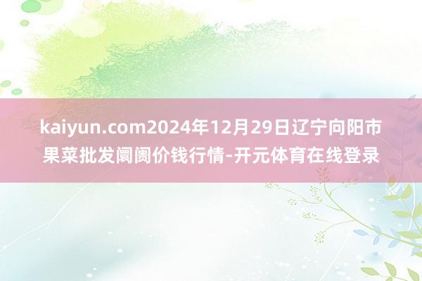 kaiyun.com2024年12月29日辽宁向阳市果菜批发