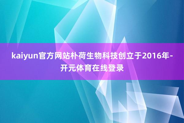 kaiyun官方网站朴荷生物科技创立于2016年-开元体育在