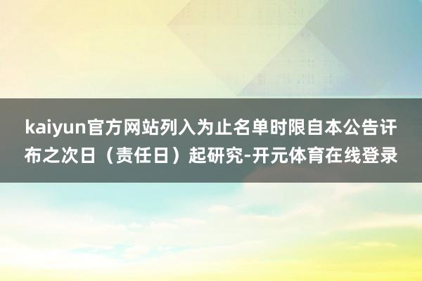 kaiyun官方网站列入为止名单时限自本公告讦布之次日（责任