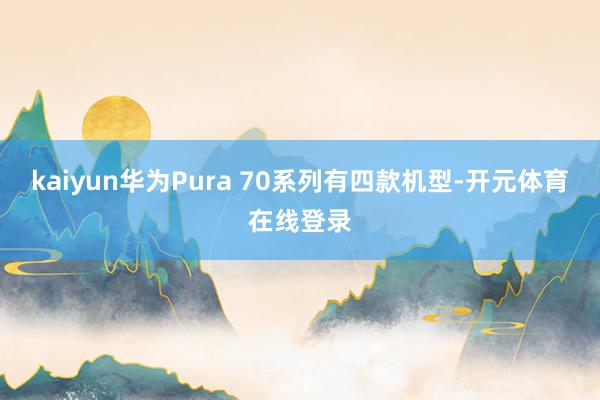 kaiyun华为Pura 70系列有四款机型-开元体育在线登
