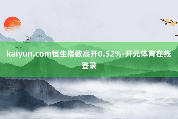 kaiyun.com恒生指数高开0.52%-开元体育在线登录