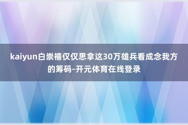 kaiyun白崇禧仅仅思拿这30万雄兵看成念我方的筹码-开元体育在线登录