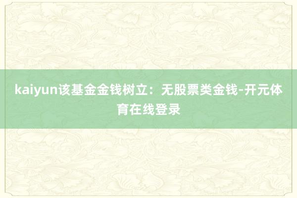 kaiyun该基金金钱树立：无股票类金钱-开元体育在线登录