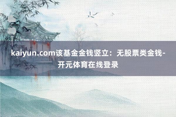 kaiyun.com该基金金钱竖立：无股票类金钱-开元体育在