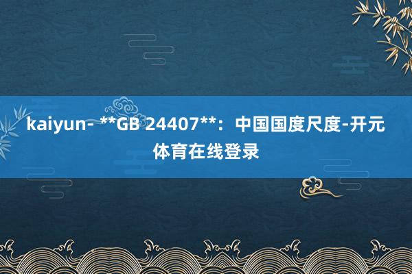 kaiyun- **GB 24407**：中国国度尺度-开元