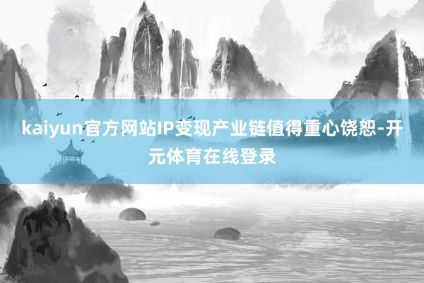 kaiyun官方网站IP变现产业链值得重心饶恕-开元体育在线登录