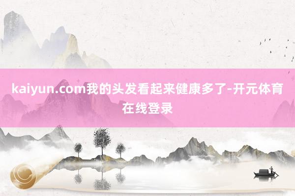 kaiyun.com我的头发看起来健康多了-开元体育在线登录