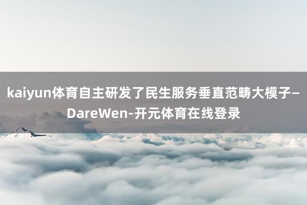 kaiyun体育自主研发了民生服务垂直范畴大模子—DareW