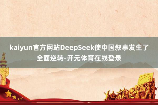 kaiyun官方网站DeepSeek使中国叙事发生了全面逆转