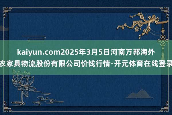 kaiyun.com2025年3月5日河南万邦海外农家具物流