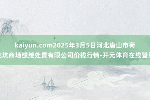 kaiyun.com2025年3月5日河北唐山市荷花坑商场缱