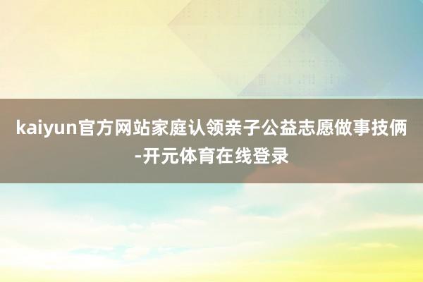 kaiyun官方网站家庭认领亲子公益志愿做事技俩-开元体育在线登录