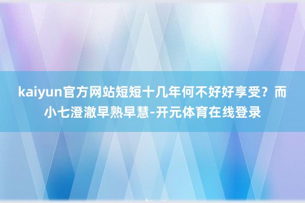 kaiyun官方网站短短十几年何不好好享受？而小七澄澈早熟早