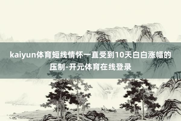 kaiyun体育短线情怀一直受到10天白白涨幅的压制-开元体育在线登录