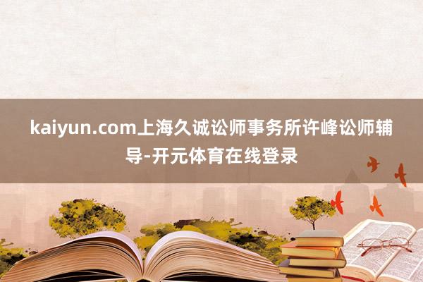 kaiyun.com　　上海久诚讼师事务所许峰讼师辅导-开元