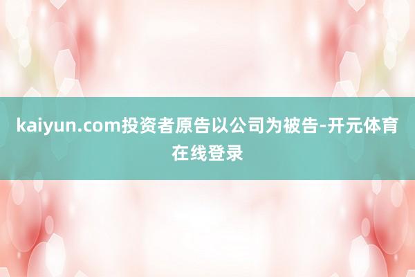 kaiyun.com投资者原告以公司为被告-开元体育在线登录