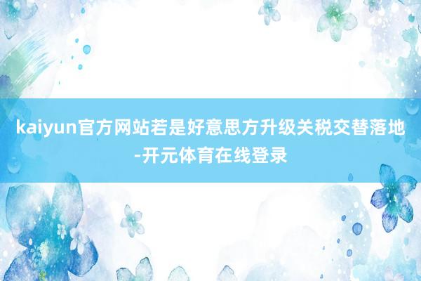 kaiyun官方网站若是好意思方升级关税交替落地-开元体育在线登录