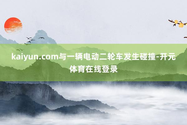 kaiyun.com与一辆电动二轮车发生碰撞-开元体育在线登录