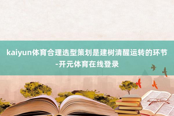 kaiyun体育合理选型策划是建树清醒运转的环节-开元体育在