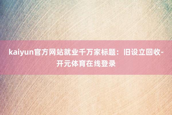 kaiyun官方网站就业千万家标题：旧设立回收-开元体育在线