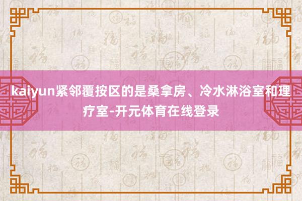 kaiyun紧邻覆按区的是桑拿房、冷水淋浴室和理疗室-开元体育在线登录